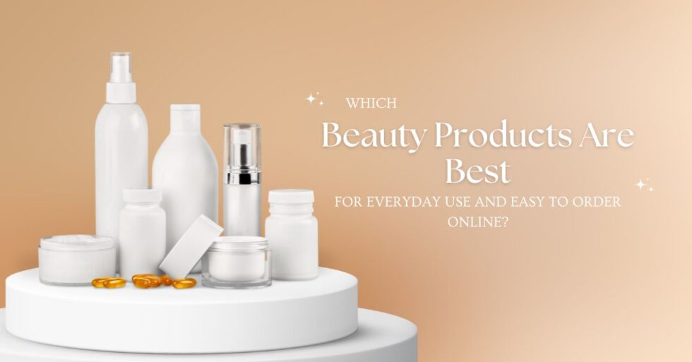 Best Beauty Products for Everyday Use: Easy to Order Online
